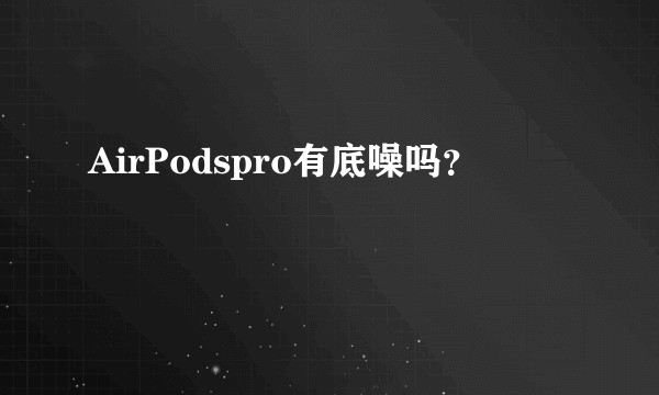 AirPodspro有底噪吗？