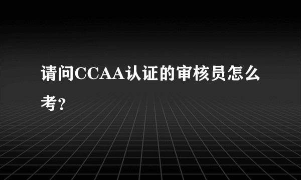 请问CCAA认证的审核员怎么考？