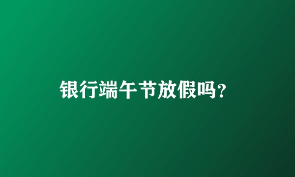 银行端午节放假吗？