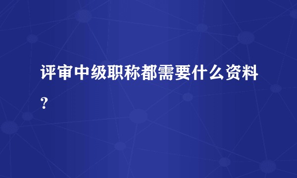 评审中级职称都需要什么资料？