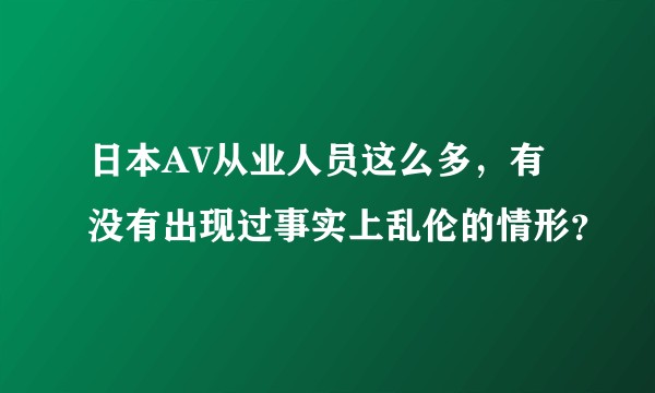 日本AV从业人员这么多，有没有出现过事实上乱伦的情形？