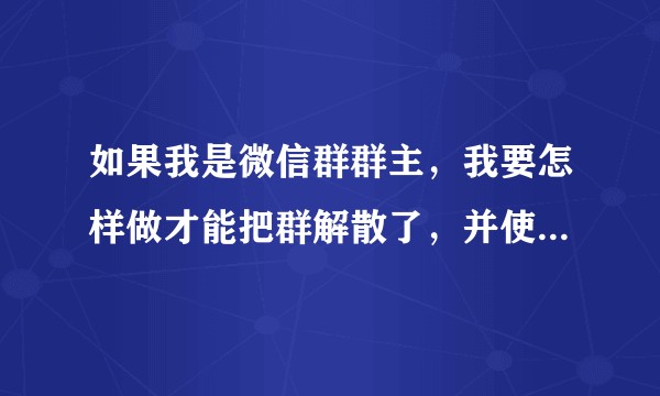如果我是微信群群主，我要怎样做才能把群解散了，并使所有被移除的群成员看不到聊天记录了呢?