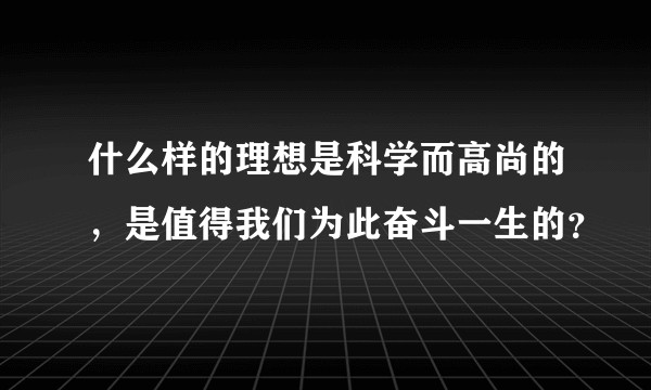 什么样的理想是科学而高尚的，是值得我们为此奋斗一生的？