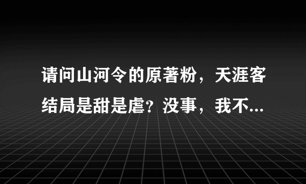 请问山河令的原著粉，天涯客结局是甜是虐？没事，我不怕剧透，我想有点心理准备，不想被猝不及防塞口刀。?