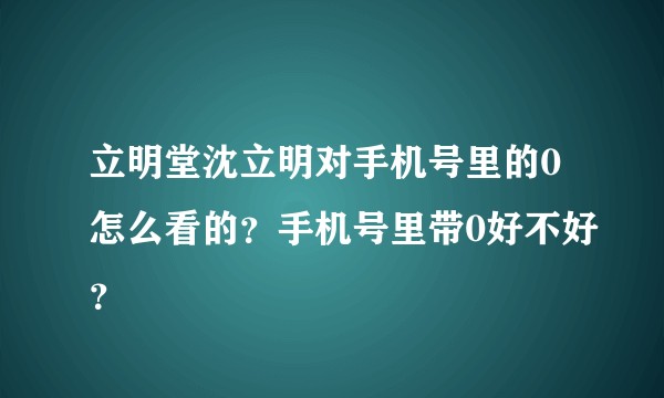 立明堂沈立明对手机号里的0怎么看的？手机号里带0好不好？