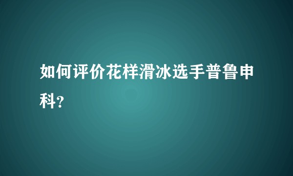 如何评价花样滑冰选手普鲁申科？