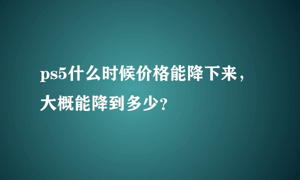 ps5什么时候价格能降下来，大概能降到多少？