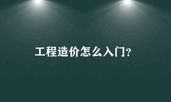 工程造价怎么入门？