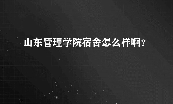 山东管理学院宿舍怎么样啊？