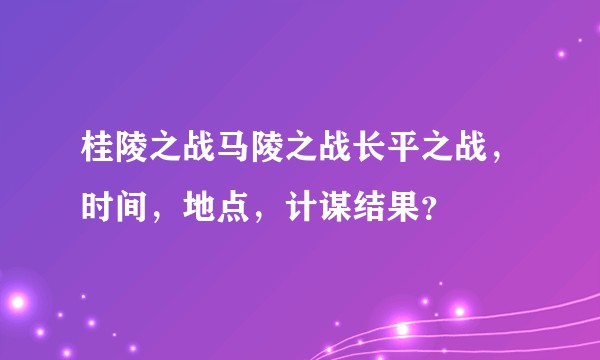 桂陵之战马陵之战长平之战，时间，地点，计谋结果？