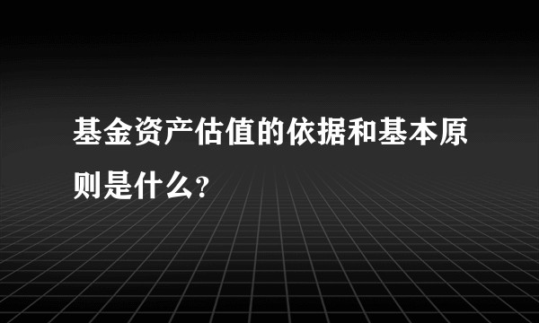 基金资产估值的依据和基本原则是什么？