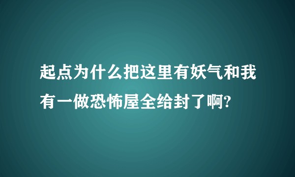 起点为什么把这里有妖气和我有一做恐怖屋全给封了啊?