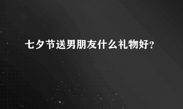 七夕节送男朋友什么礼物好？
