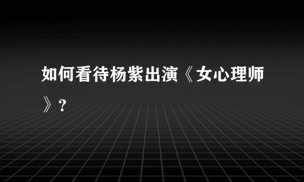如何看待杨紫出演《女心理师》？