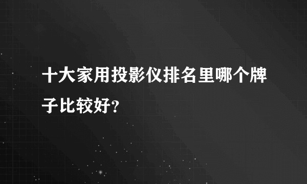 十大家用投影仪排名里哪个牌子比较好？