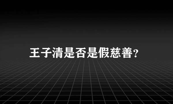 王子清是否是假慈善？