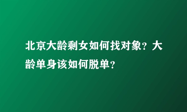 北京大龄剩女如何找对象？大龄单身该如何脱单？