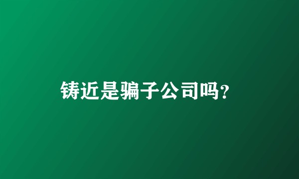 铸近是骗子公司吗？