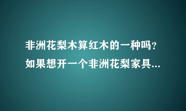 非洲花梨木算红木的一种吗？如果想开一个非洲花梨家具的家具店，采用什么产品定位比较好？