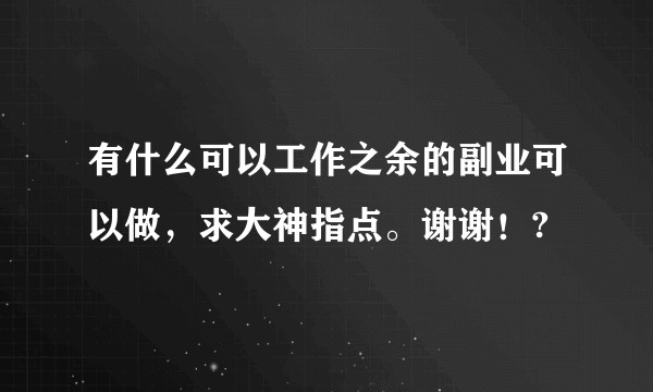 有什么可以工作之余的副业可以做,求大神指点。谢谢!?