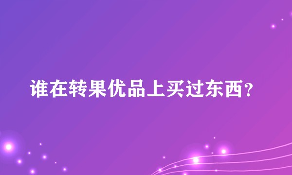 谁在转果优品上买过东西？