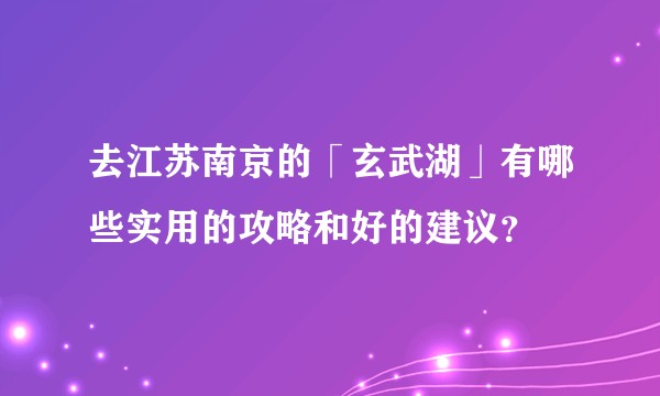 去江苏南京的「玄武湖」有哪些实用的攻略和好的建议？