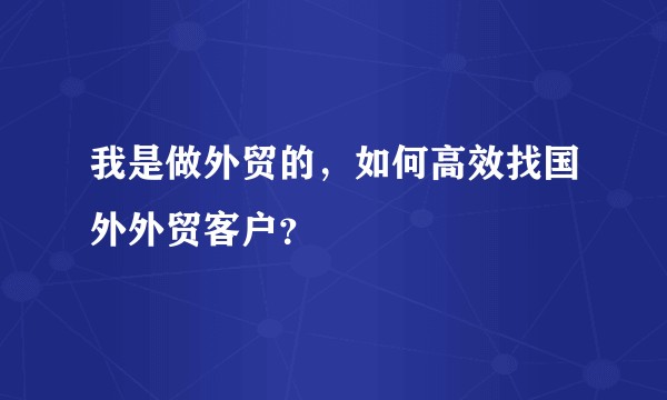 我是做外贸的，如何高效找国外外贸客户？