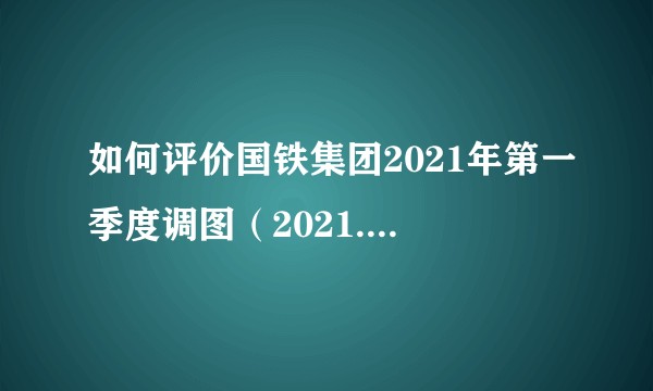如何评价国铁集团2021年第一季度调图（2021.1.20）对客运列车的调整？