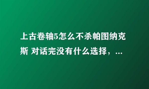 上古卷轴5怎么不杀帕图纳克斯 对话完没有什么选择，就2个问题，怎么放过他，不想杀？