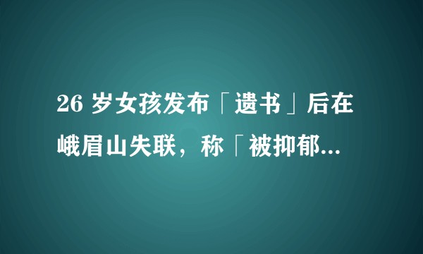 26 岁女孩发布「遗书」后在峨眉山失联，称「被抑郁症困住太久」，目前搜救情况如何？抑郁症该如何自救？