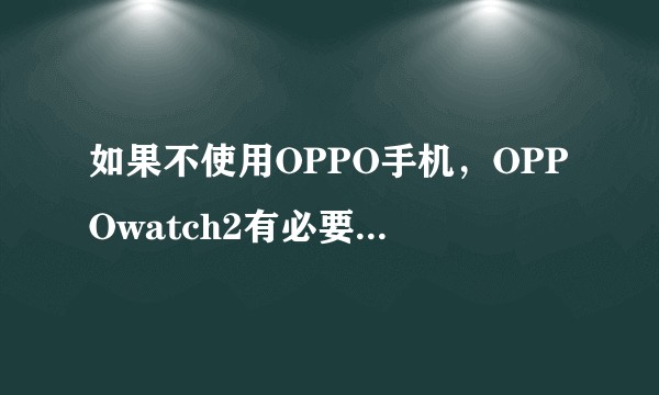 如果不使用OPPO手机，OPPOwatch2有必要入手吗？