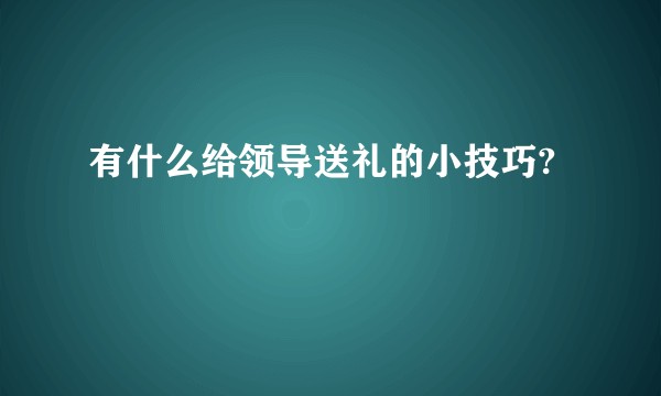 有什么给领导送礼的小技巧?