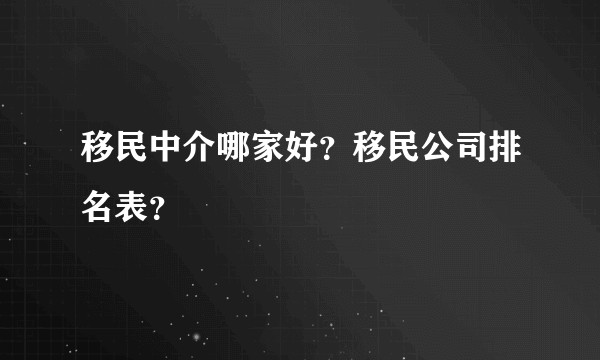 移民中介哪家好？移民公司排名表？