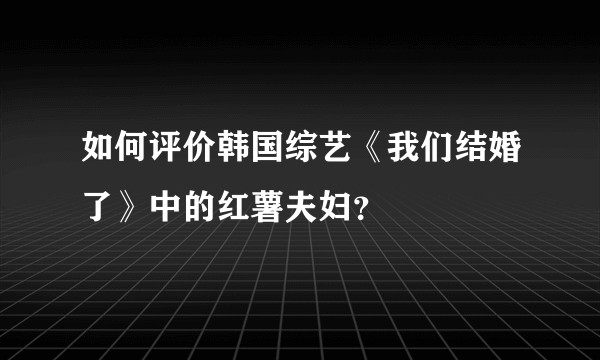 如何评价韩国综艺《我们结婚了》中的红薯夫妇？