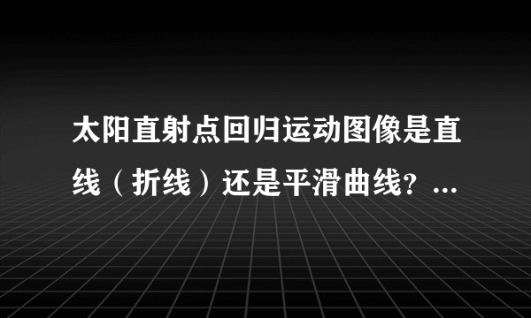太阳直射点回归运动图像是直线（折线）还是平滑曲线？怎么证明或用函数表达？