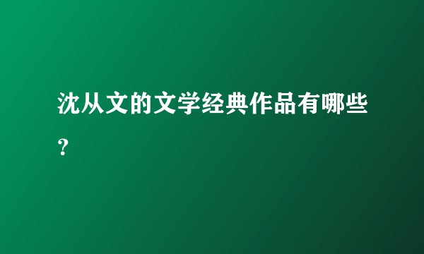 沈从文的文学经典作品有哪些？