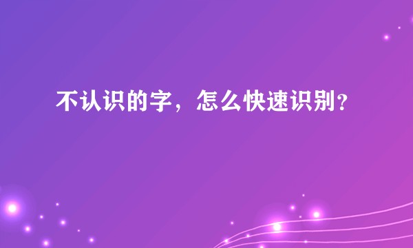 不认识的字，怎么快速识别？