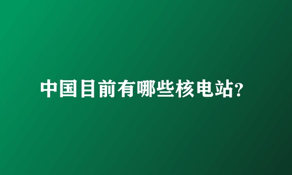 中国目前有哪些核电站？