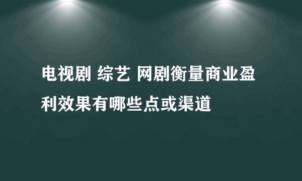 电视剧 综艺 网剧衡量商业盈利效果有哪些点或渠道