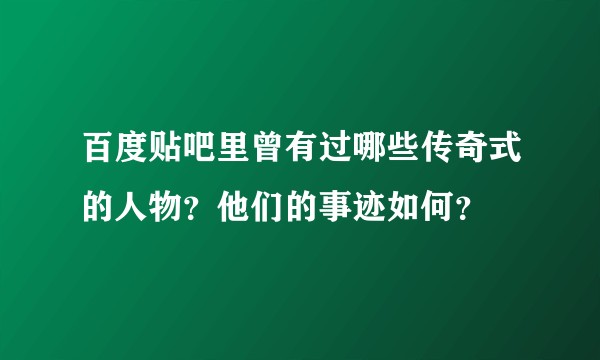 百度贴吧里曾有过哪些传奇式的人物？他们的事迹如何？