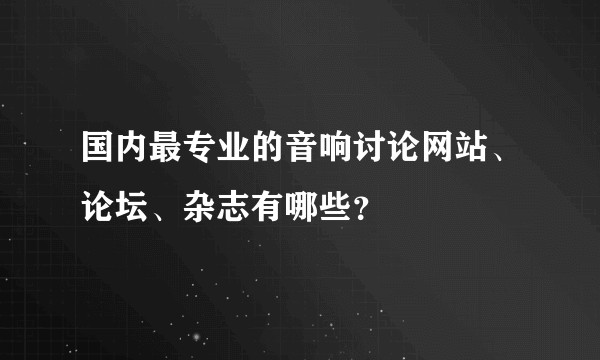国内最专业的音响讨论网站、论坛、杂志有哪些？