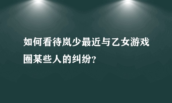 如何看待岚少最近与乙女游戏圈某些人的纠纷？