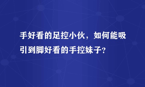 手好看的足控小伙，如何能吸引到脚好看的手控妹子？