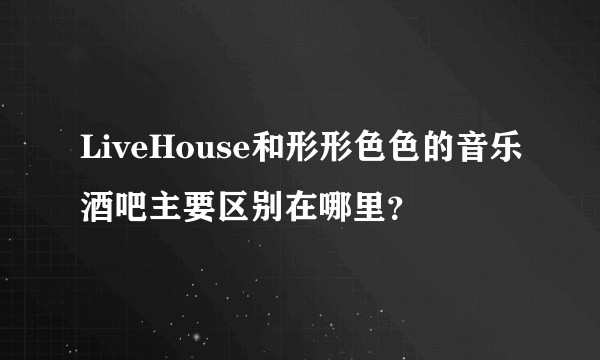 LiveHouse和形形色色的音乐酒吧主要区别在哪里?