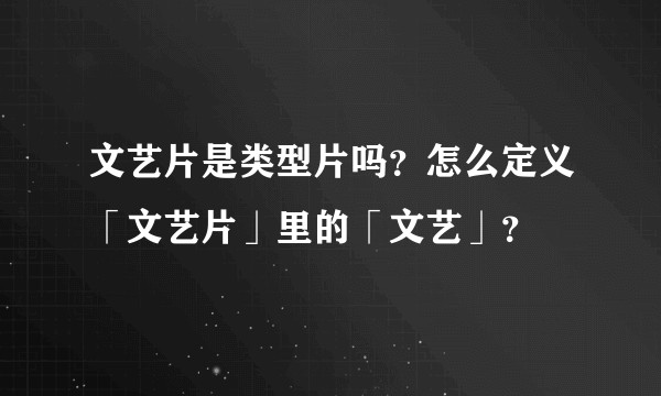 文艺片是类型片吗？怎么定义「文艺片」里的「文艺」？