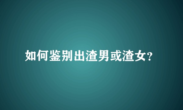 如何鉴别出渣男或渣女？