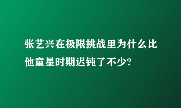 张艺兴在极限挑战里为什么比他童星时期迟钝了不少?