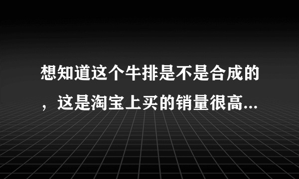 想知道这个牛排是不是合成的，这是淘宝上买的销量很高的大希地，商家说是整切的，我看着不像。?