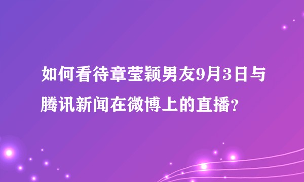 如何看待章莹颖男友9月3日与腾讯新闻在微博上的直播？
