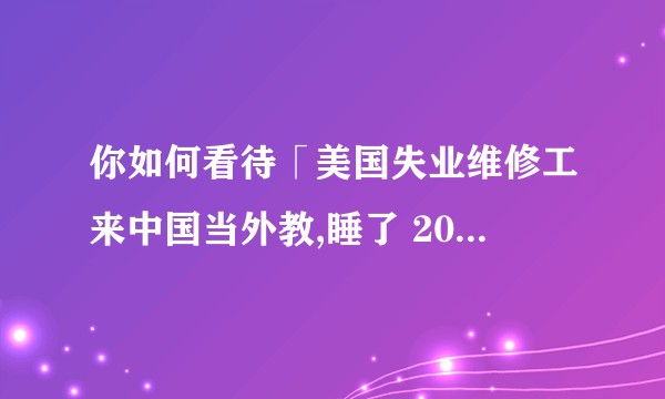 你如何看待「美国失业维修工来中国当外教,睡了 200 个中国女孩」的视频？